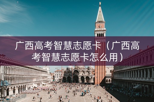 广西高考智慧志愿卡（广西高考智慧志愿卡怎么用）