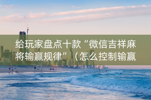 给玩家盘点十款“微信吉祥麻将输赢规律”（怎么控制输赢)