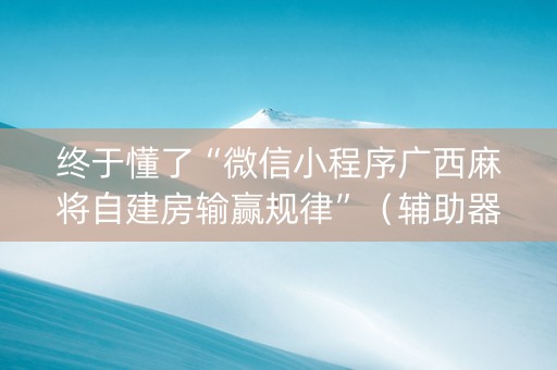 终于懂了“微信小程序广西麻将自建房输赢规律”（辅助器下载)