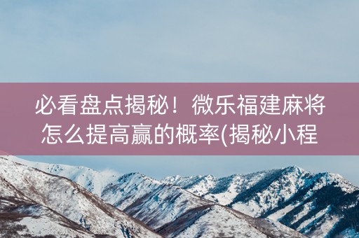 必看盘点揭秘！微乐福建麻将怎么提高赢的概率(揭秘小程序输赢规律)
