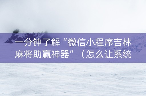一分钟了解“微信小程序吉林麻将助赢神器”（怎么让系统给你发好牌)