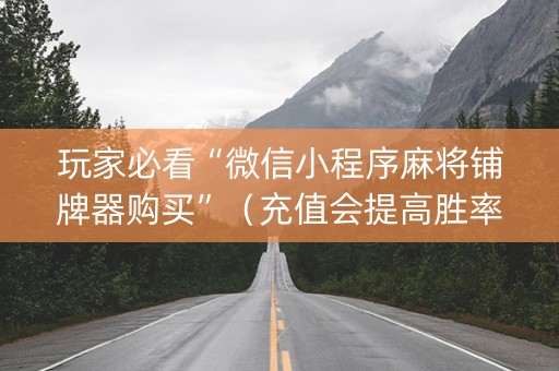 玩家必看“微信小程序麻将铺牌器购买”（充值会提高胜率么)