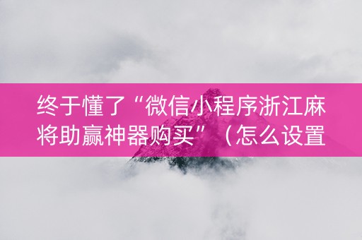 终于懂了“微信小程序浙江麻将助赢神器购买”（怎么设置能有好牌)