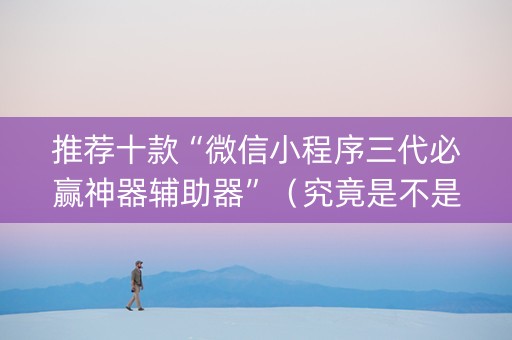推荐十款“微信小程序三代必赢神器辅助器”（究竟是不是有挂)