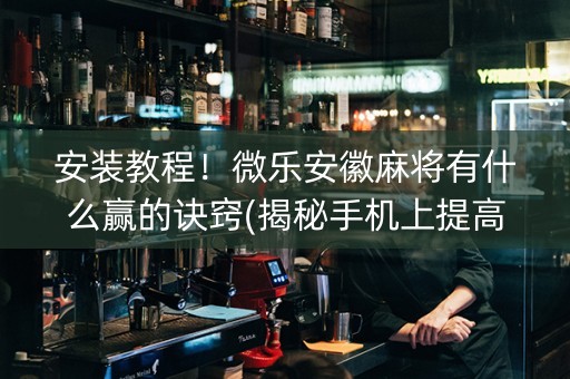 安装教程！微乐安徽麻将有什么赢的诀窍(揭秘手机上提高赢的概率)