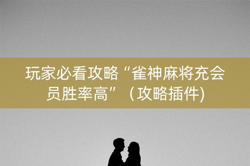 玩家必看攻略“雀神麻将充会员胜率高”（攻略插件)