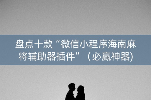 盘点十款“微信小程序海南麻将辅助器插件”（必赢神器)