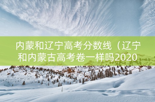 内蒙和辽宁高考分数线（辽宁和内蒙古高考卷一样吗2020）