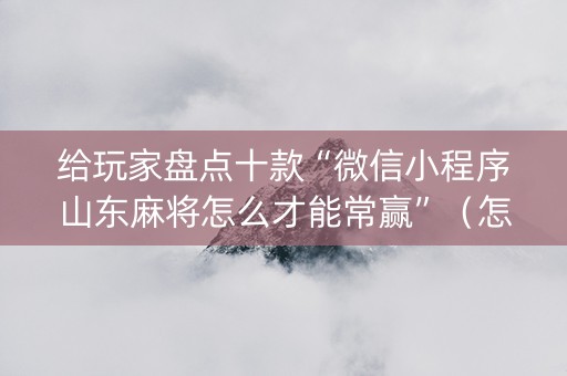给玩家盘点十款“微信小程序山东麻将怎么才能常赢”（怎么让系统给你发好牌)