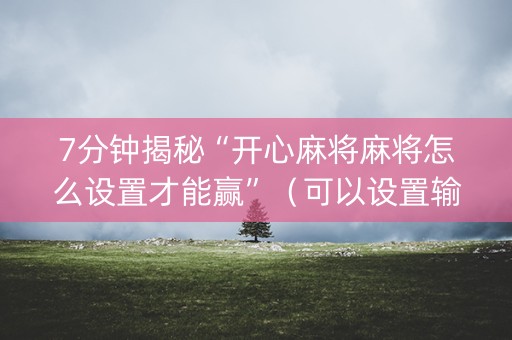 7分钟揭秘“开心麻将麻将怎么设置才能赢”（可以设置输赢吗)