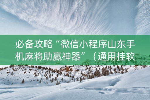 必备攻略“微信小程序山东手机麻将助赢神器”（通用挂软件多少钱)