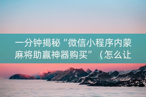 一分钟揭秘“微信小程序内蒙麻将助赢神器购买”（怎么让系统给自己好牌)
