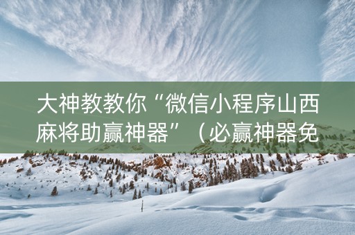 大神教教你“微信小程序山西麻将助赢神器”（必赢神器免费安装)
