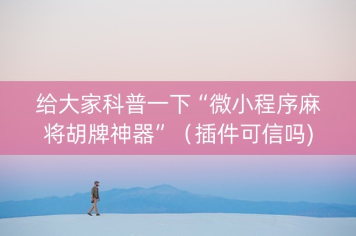 给大家科普一下“微小程序麻将胡牌神器”（插件可信吗)