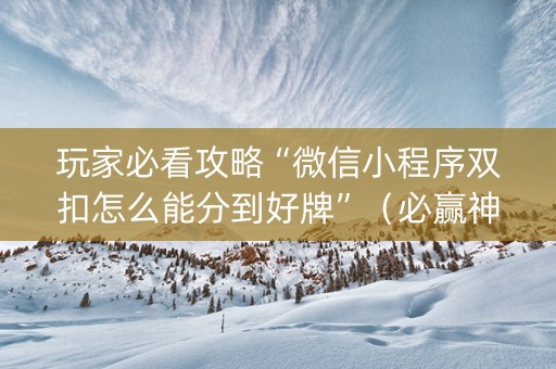 玩家必看攻略“微信小程序双扣怎么能分到好牌”（必赢神器辅助器)