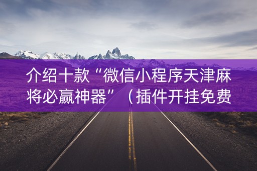 介绍十款“微信小程序天津麻将必赢神器”（插件开挂免费AI)