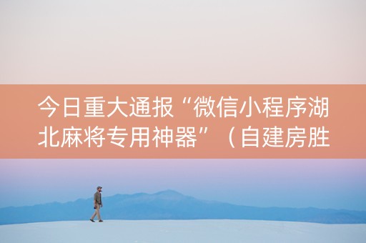 今日重大通报“微信小程序湖北麻将专用神器”（自建房胜负规律)