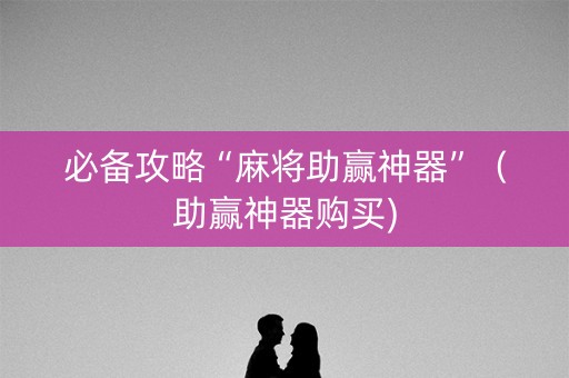 必备攻略“麻将助赢神器”（助赢神器购买)