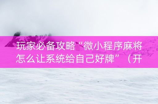 玩家必备攻略“微小程序麻将怎么让系统给自己好牌”（开挂辅助脚本)