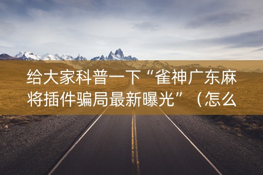 给大家科普一下“雀神广东麻将插件骗局最新曝光”（怎么控制输赢)