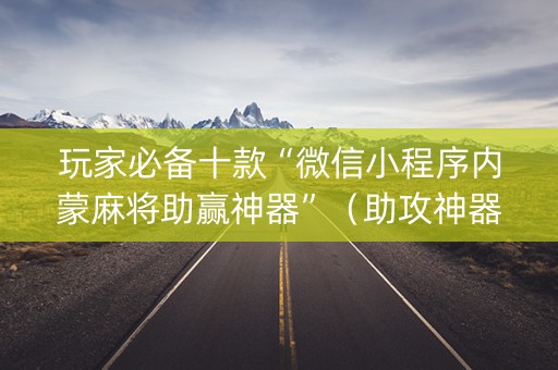 玩家必备十款“微信小程序内蒙麻将助赢神器”（助攻神器)