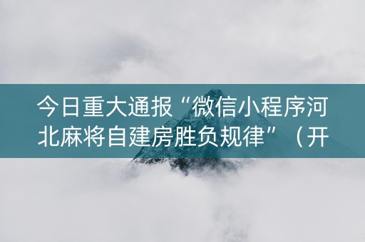 今日重大通报“微信小程序河北麻将自建房胜负规律”（开挂神器下载)