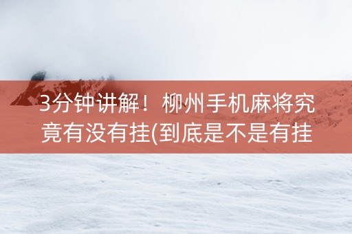 3分钟讲解！柳州手机麻将究竟有没有挂(到底是不是有挂)
