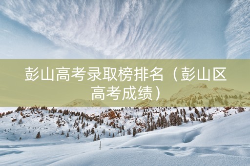 彭山高考录取榜排名（彭山区高考成绩）