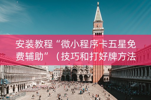 安装教程“微小程序卡五星免费辅助”（技巧和打好牌方法)