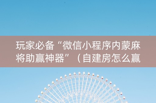 玩家必备“微信小程序内蒙麻将助赢神器”（自建房怎么赢)
