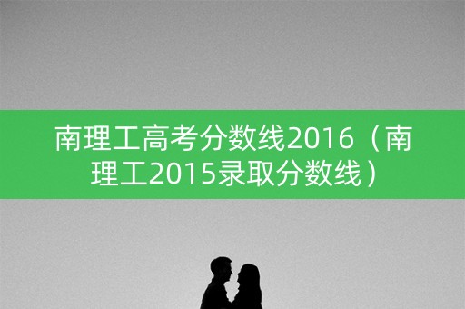 南理工高考分数线2016（南理工2015录取分数线）