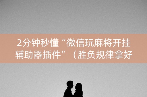 2分钟秒懂“微信玩麻将开挂辅助器插件”（胜负规律拿好牌)