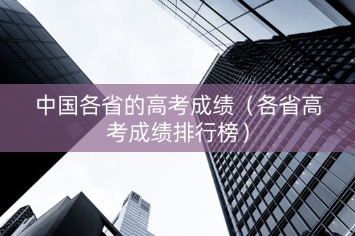 中国各省的高考成绩（各省高考成绩排行榜）