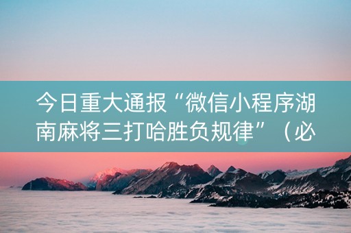今日重大通报“微信小程序湖南麻将三打哈胜负规律”（必赢神器)
