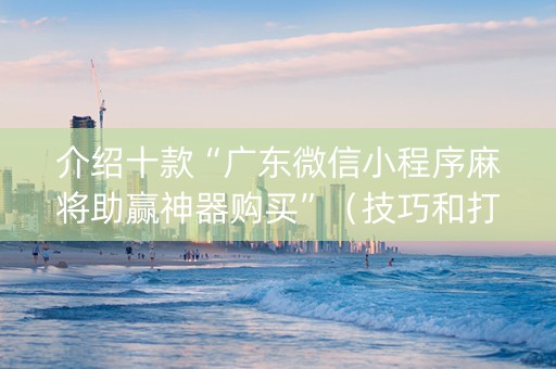 介绍十款“广东微信小程序麻将助赢神器购买”（技巧和打好牌方法)