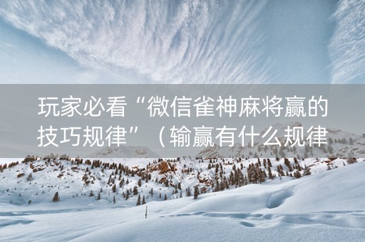 玩家必看“微信雀神麻将赢的技巧规律”（输赢有什么规律)