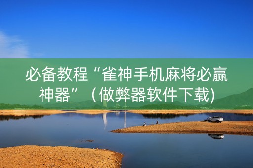必备教程“雀神手机麻将必赢神器”（做弊器软件下载)