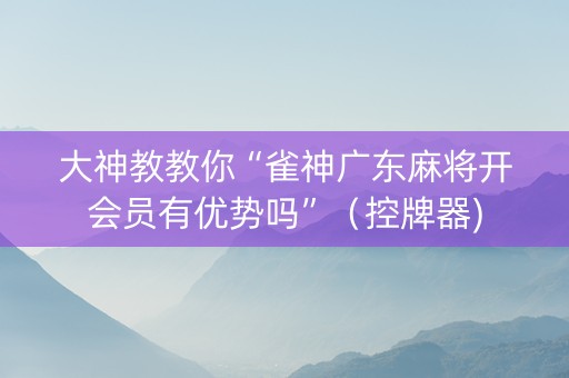 大神教教你“雀神广东麻将开会员有优势吗”（控牌器)