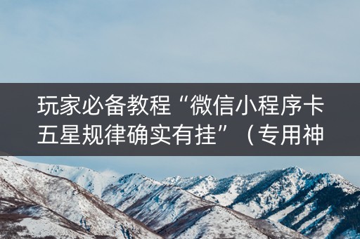 玩家必备教程“微信小程序卡五星规律确实有挂”（专用神器)