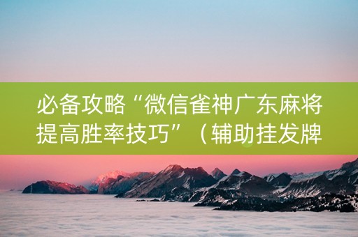 必备攻略“微信雀神广东麻将提高胜率技巧”（辅助挂发牌规律)
