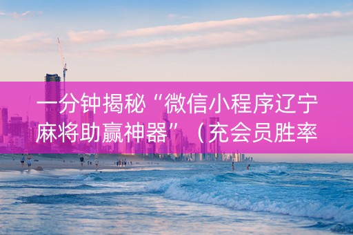 一分钟揭秘“微信小程序辽宁麻将助赢神器”（充会员胜率高)