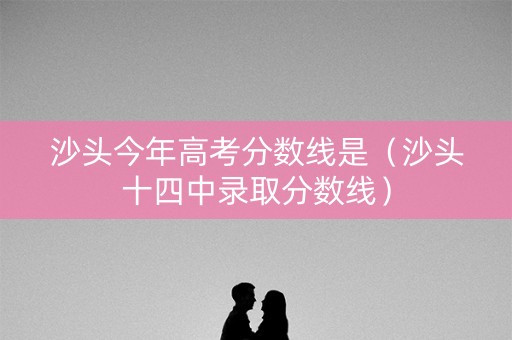 沙头今年高考分数线是（沙头十四中录取分数线）