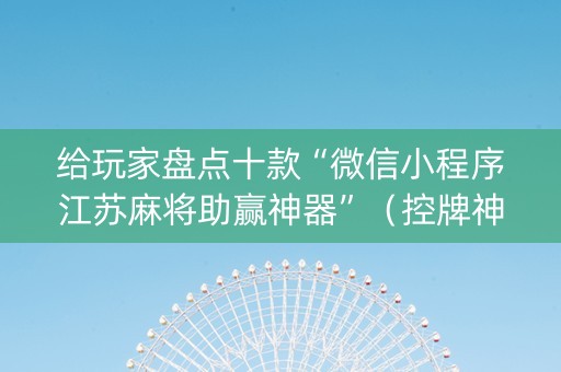给玩家盘点十款“微信小程序江苏麻将助赢神器”（控牌神器)