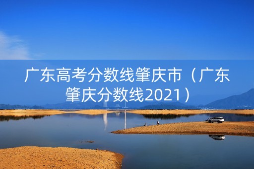 广东高考分数线肇庆市（广东肇庆分数线2021）