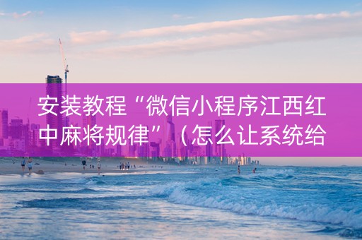 安装教程“微信小程序江西红中麻将规律”（怎么让系统给你发好牌)