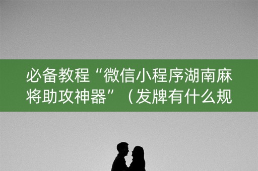 必备教程“微信小程序湖南麻将助攻神器”（发牌有什么规律吗)