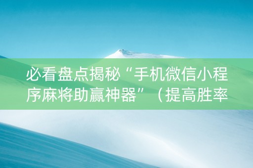 必看盘点揭秘“手机微信小程序麻将助赢神器”（提高胜率技巧)