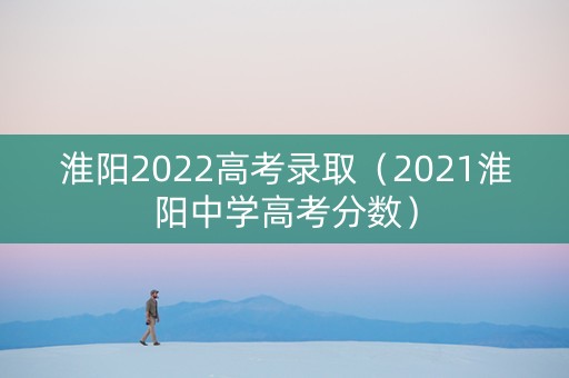 淮阳2022高考录取（2021淮阳中学高考分数）