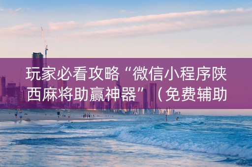 玩家必看攻略“微信小程序陕西麻将助赢神器”（免费辅助)