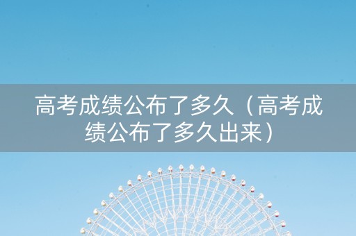 高考成绩公布了多久（高考成绩公布了多久出来）